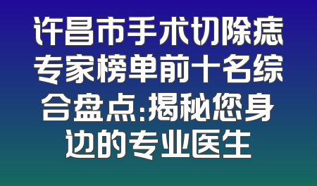 许昌市手术切除痣专家榜单前十名综合盘点：揭秘您身边的专业医生