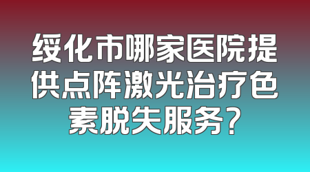 绥化市哪家医院提供点阵激光治疗色素脱失服务？