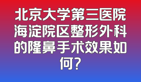 北京大学第三医院海淀院区整形外科的隆鼻手术效果如何？