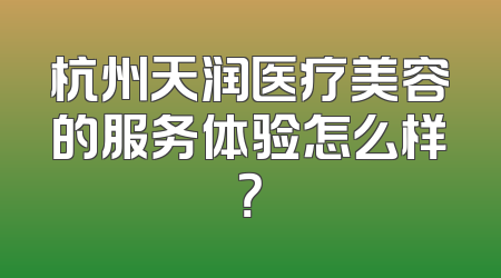 杭州天润医疗美容的服务体验怎么样？