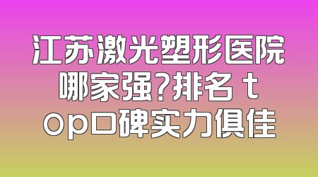 江苏激光塑形医院哪家强？排名 top口碑实力俱佳