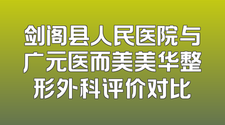 剑阁县人民医院与广元医而美美华整形外科评价对比