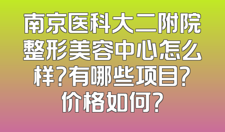 南京医科大二附院整形美容中心怎么样？有哪些项目？价格如何？