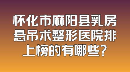 怀化市麻阳县乳房悬吊术整形医院排上榜的有哪些？