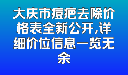 大庆市痘疤去除价格表全新公开，详细价位信息一览无余