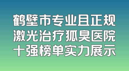 鹤壁市专业且正规激光治疗狐臭医院十强榜单实力展示
