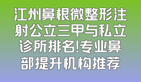 江州鼻根微整形注射公立三甲与私立诊所排名！专业鼻部提升机构推荐