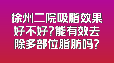 徐州二院吸脂效果好不好？能有效去除多部位脂肪吗？