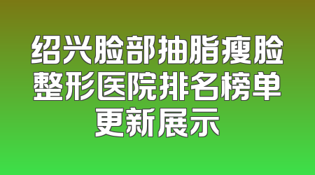 绍兴脸部抽脂瘦脸整形医院排名榜单更新展示
