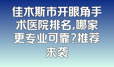 佳木斯市开眼角手术医院排名，哪家更专业可靠？推荐来袭