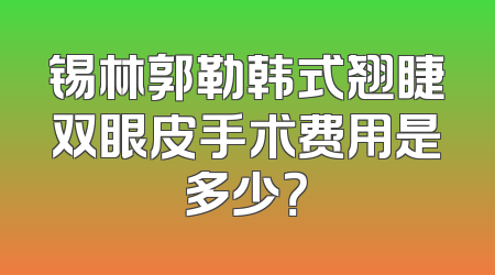 锡林郭勒韩式翘睫双眼皮手术费用是多少？