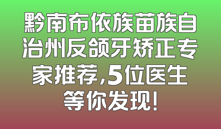 黔南布依族苗族自治州反颌牙矫正专家推荐，5位医生等你发现！