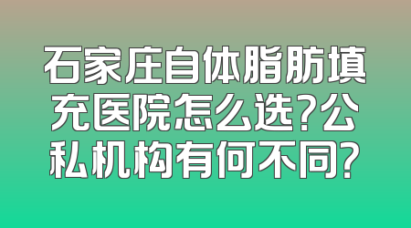 石家庄自体脂肪填充医院怎么选？公私机构有何不同？