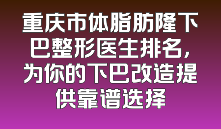 重庆市体脂肪隆下巴整形医生排名，为你的下巴改造提供靠谱选择