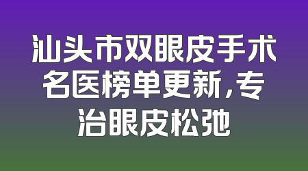 汕头市双眼皮手术名医榜单更新，专治眼皮松弛
