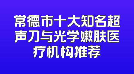 常德市十大知名超声刀与光学嫩肤医疗机构推荐