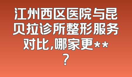 江州西区医院与昆贝拉诊所整形服务对比，哪家更**？