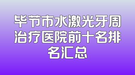 毕节市水激光牙周治疗医院前十名排名汇总