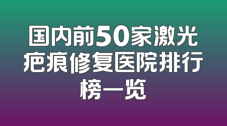 国内前50家激光疤痕修复医院排行榜一览
