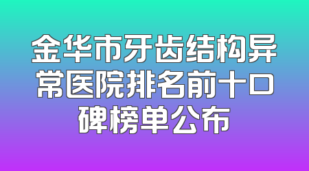 金华市牙齿结构异常医院排名前十口碑榜单公布