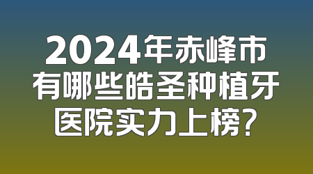 2024年赤峰市有哪些皓圣种植牙医院实力上榜？