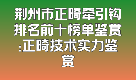 荆州市正畸牵引钩排名前十榜单鉴赏：正畸技术实力鉴赏