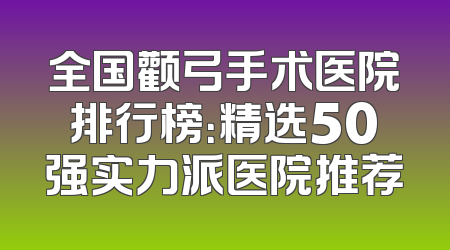 全国颧弓手术医院排行榜：精选50强实力派医院推荐