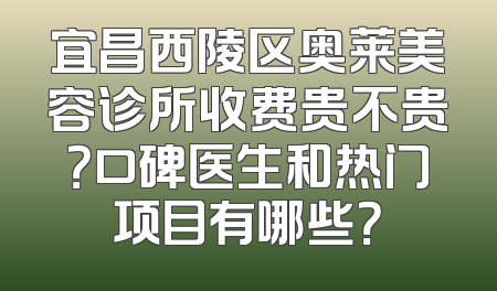 宜昌西陵区奥莱美容诊所收费贵不贵？口碑医生和热门项目有哪些？