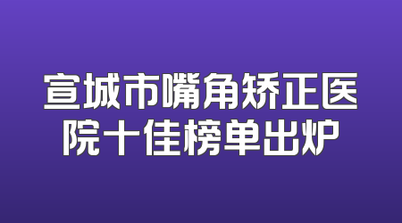 宣城市嘴角矫正医院十佳榜单出炉
