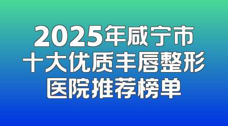2025年咸宁市十大优质丰唇整形医院推荐榜单