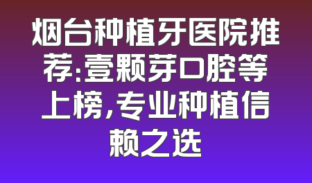 烟台种植牙医院推荐：壹颗芽口腔等上榜，专业种植信赖之选