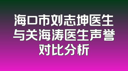 海口市刘志坤医生与关海涛医生声誉对比分析