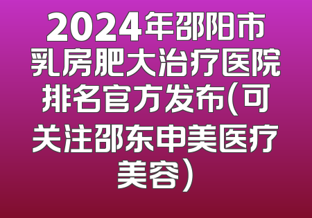 2024年邵阳市乳房肥大治疗医院排名官方发布（可关注邵东申美医疗美容）
