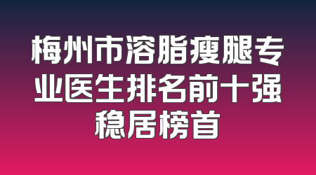 梅州市溶脂瘦腿专业医生排名前十强稳居榜首