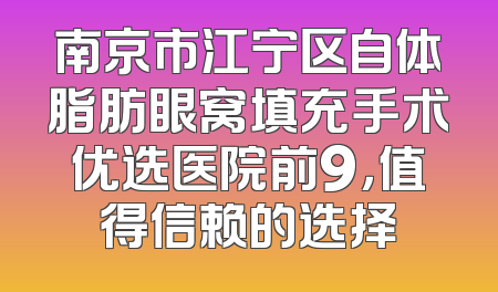 南京市江宁区自体脂肪眼窝填充手术优选医院前9，值得信赖的选择