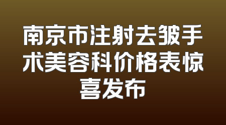 南京市注射去皱手术美容科价格表惊喜发布