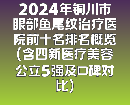 2024年铜川市眼部鱼尾纹治疗医院前十名排名概览(含四新医疗美容公立5强及口碑对比)