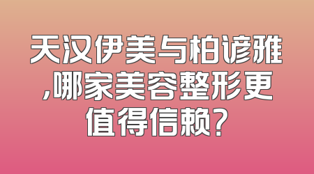 天汉伊美与柏谚雅，哪家美容整形更值得信赖？