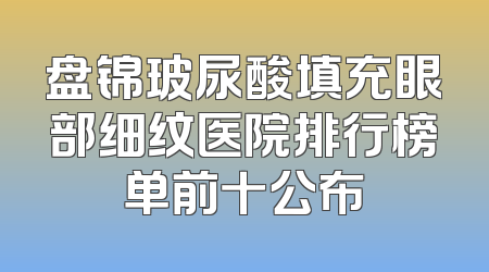 盘锦玻尿酸填充眼部细纹医院排行榜单前十公布