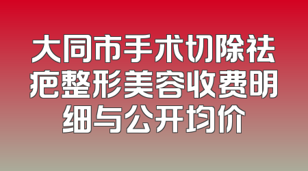 大同市手术切除祛疤整形美容收费明细与公开均价