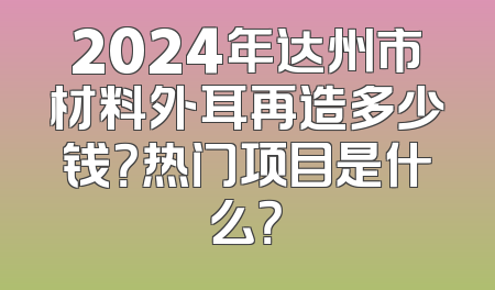 2024年达州市材料外耳再造多少钱？热门项目是什么？