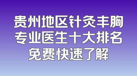 贵州地区针灸丰胸专业医生十大排名免费快速了解