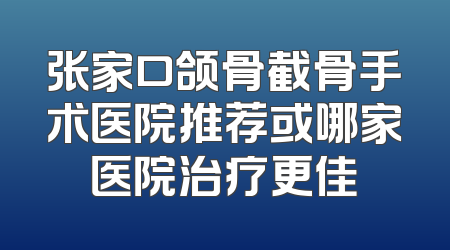 张家口颌骨截骨手术医院推荐或哪家医院治疗更佳