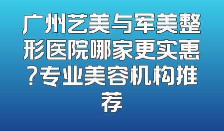 广州艺美与军美整形医院哪家更实惠？专业美容机构推荐