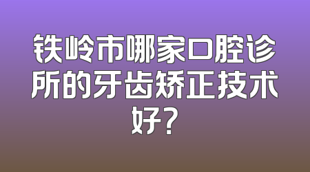 铁岭市哪家口腔诊所的牙齿矫正技术好？