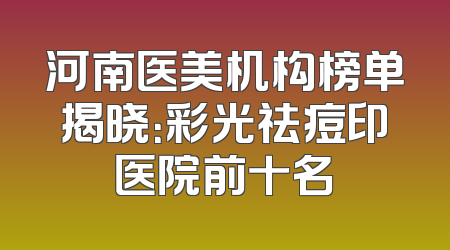 河南医美机构榜单揭晓：彩光祛痘印医院前十名