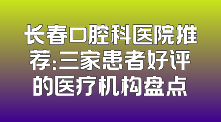 长春口腔科医院推荐：三家患者好评的医疗机构盘点