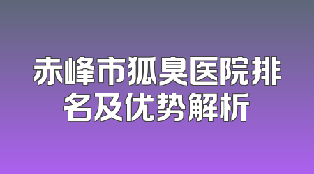 赤峰市狐臭医院排名及优势解析