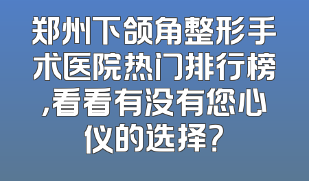 郑州下颌角整形手术医院热门排行榜，看看有没有您心仪的选择？