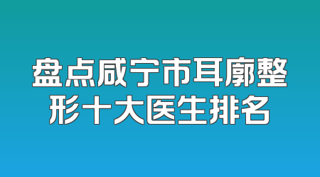 盘点咸宁市耳廓整形十大医生排名